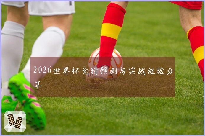 2026世界杯竞猜预测与实战经验分享