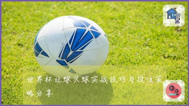 世界杯让球买球实战技巧与投注策略分享