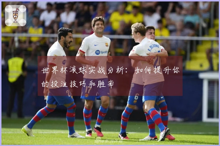 世界杯滚球实战分析：如何提升你的投注技巧和胜率