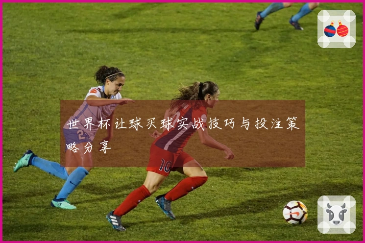 世界杯让球买球实战技巧与投注策略分享