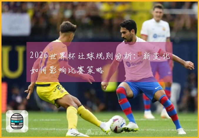 2026世界杯让球规则分析：新变化如何影响比赛策略