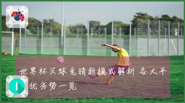 世界杯买球竞猜新模式解析 各大平台优劣势一览