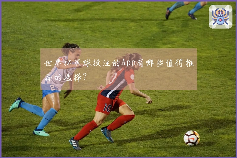 世界杯买球投注的App有哪些值得推荐的选择？
