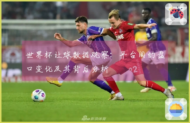 世界杯让球数据观察：平台间的盘口变化及其背后分析