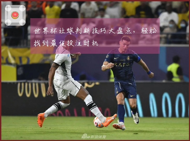 世界杯让球判断技巧大盘点，轻松找到最佳投注时机