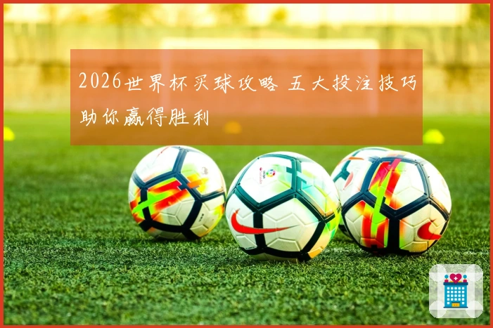 2026世界杯买球攻略 五大投注技巧助你赢得胜利