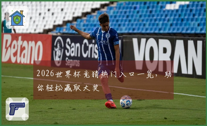 2026世界杯竞猜热门入口一览，助你轻松赢取大奖
