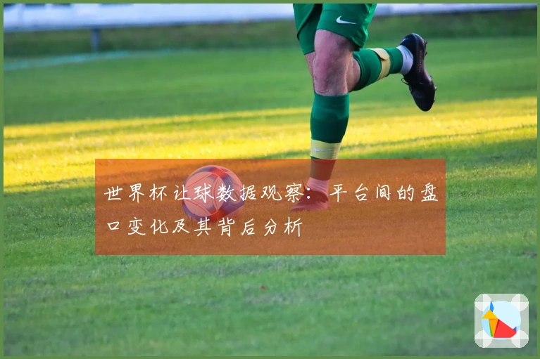 世界杯让球数据观察：平台间的盘口变化及其背后分析