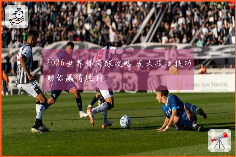 2026世界杯买球攻略 五大投注技巧助你赢得胜利
