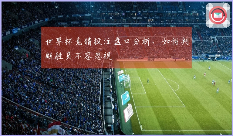 世界杯竞猜投注盘口分析，如何判断胜负不容忽视