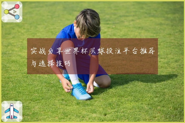 实战分享世界杯买球投注平台推荐与选择技巧