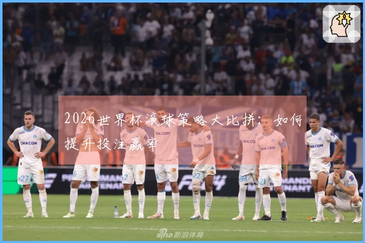 2026世界杯滚球策略大比拼：如何提升投注赢率